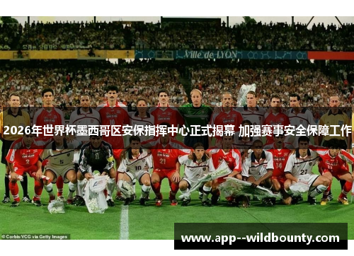 2026年世界杯墨西哥区安保指挥中心正式揭幕 加强赛事安全保障工作