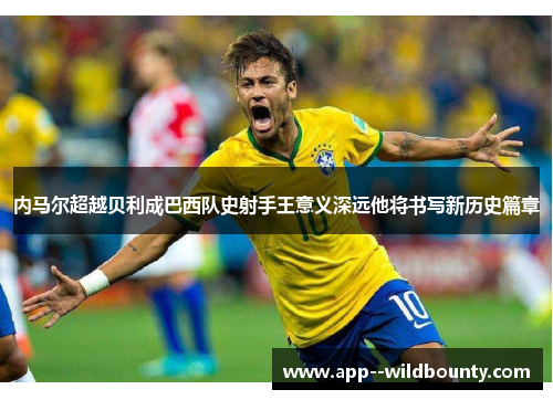 内马尔超越贝利成巴西队史射手王意义深远他将书写新历史篇章