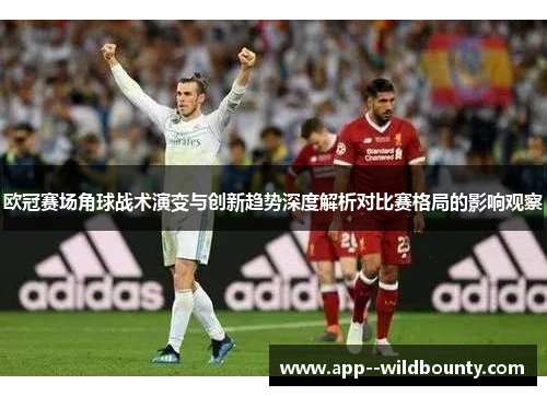 欧冠赛场角球战术演变与创新趋势深度解析对比赛格局的影响观察