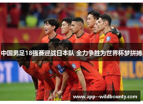 中国男足18强赛迎战日本队 全力争胜为世界杯梦拼搏 中国男足18强赛迎战日本队 全力争胜为世界杯梦拼搏
