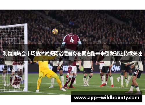 利物浦转会市场悄然试探阿诺德替身布局右路未来引发球迷持续关注
