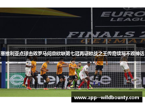 塞维利亚点球击败罗马问鼎欧联第七冠再证欧战之王传奇续写不败神话