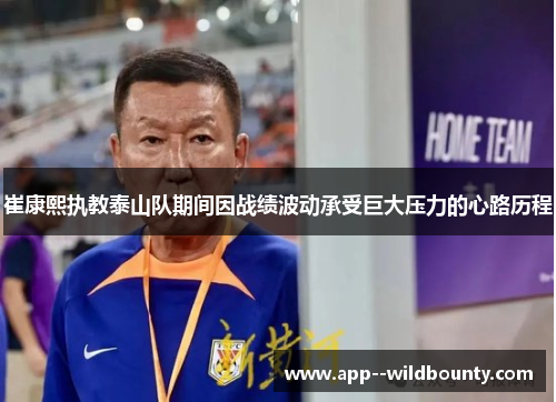 崔康熙执教泰山队期间因战绩波动承受巨大压力的心路历程