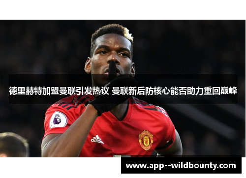 德里赫特加盟曼联引发热议 曼联新后防核心能否助力重回巅峰